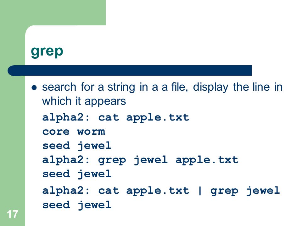 17 grep search for a string in a a file, display the line in which it appears alpha2: cat apple.txt core worm seed jewel alpha2: grep jewel apple.txt seed jewel alpha2: cat apple.txt | grep jewel seed jewel