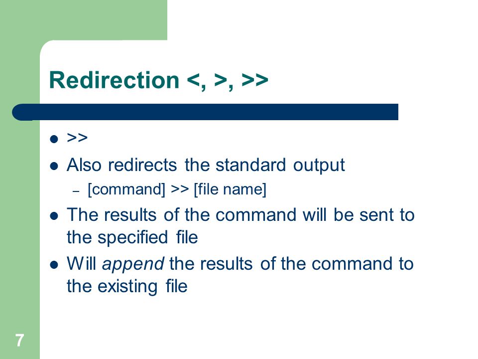 7 Redirection, >> >> Also redirects the standard output – [command] >> [file name] The results of the command will be sent to the specified file Will append the results of the command to the existing file