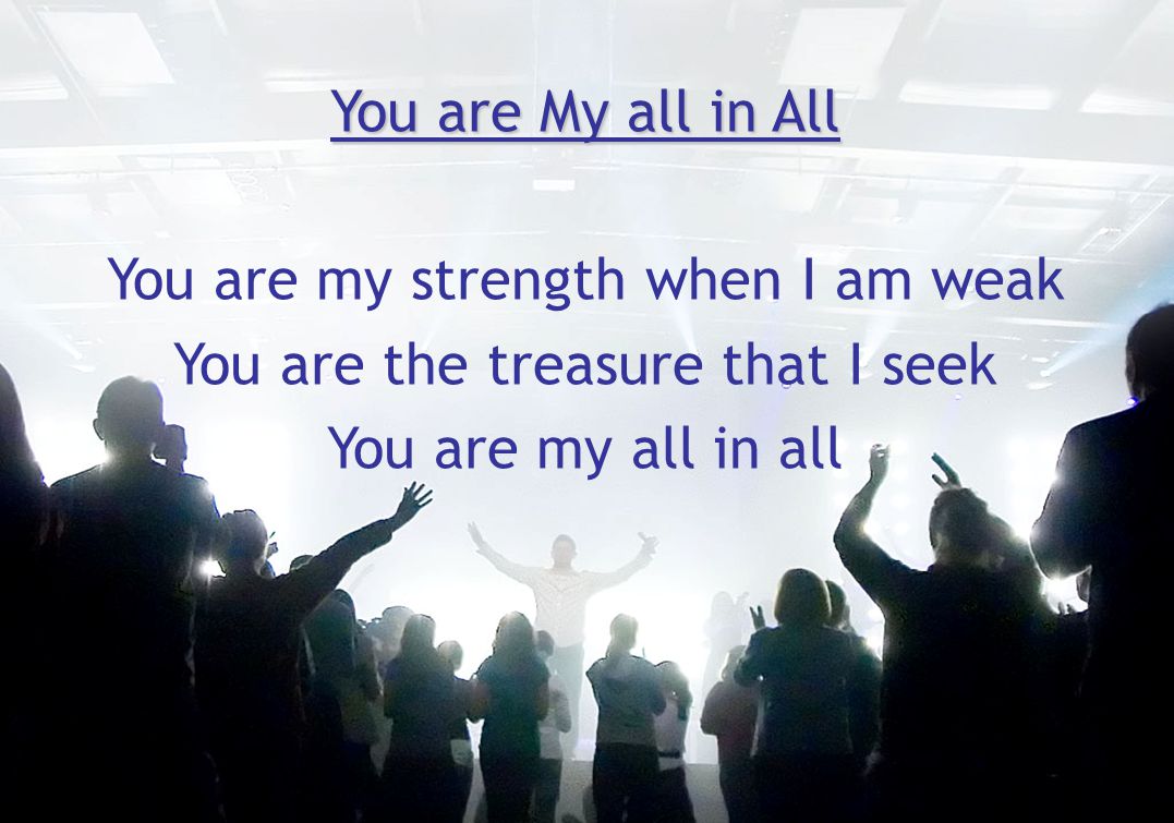 You are My all in All You are my strength when I am weak You are the treasure that I seek You are my all in all
