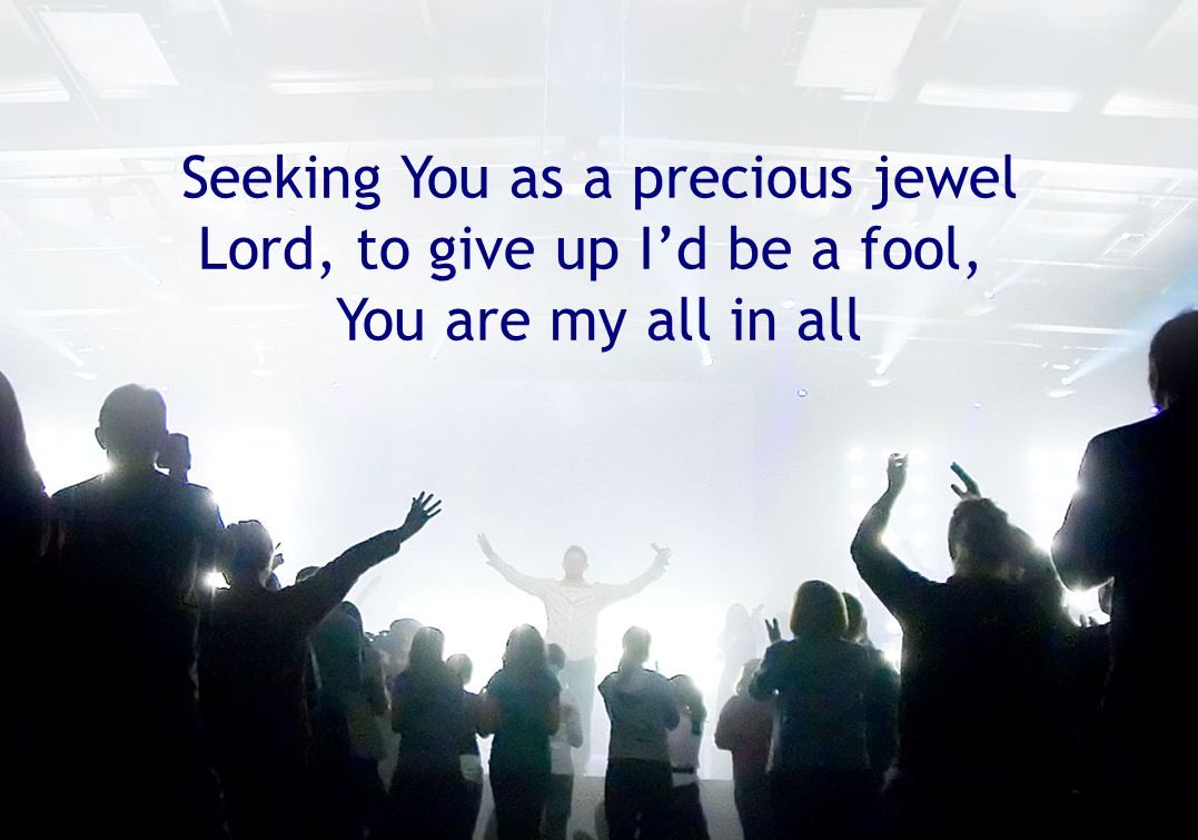 Seeking You as a precious jewel Lord, to give up I’d be a fool, You are my all in all