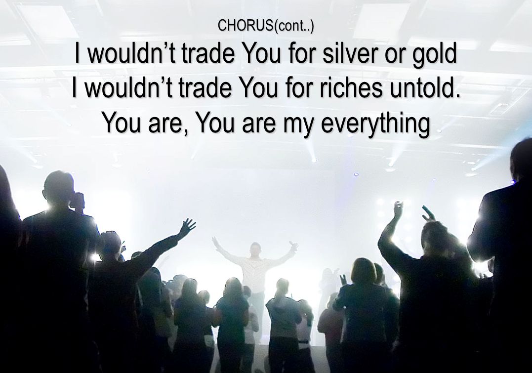 CHORUS(cont..) I wouldn’t trade You for silver or gold I wouldn’t trade You for riches untold.