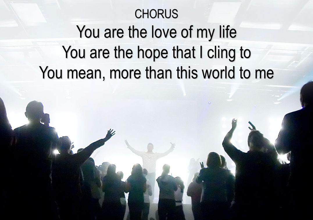 CHORUS You are the love of my life You are the hope that I cling to You mean, more than this world to me