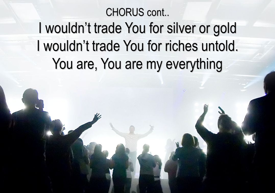 CHORUS cont.. I wouldn’t trade You for silver or gold I wouldn’t trade You for riches untold.
