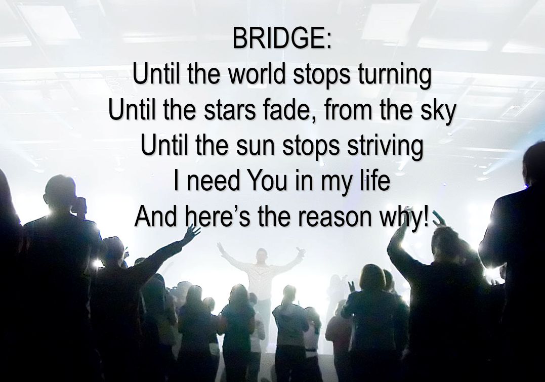 BRIDGE: Until the world stops turning Until the stars fade, from the sky Until the sun stops striving I need You in my life And here’s the reason why!