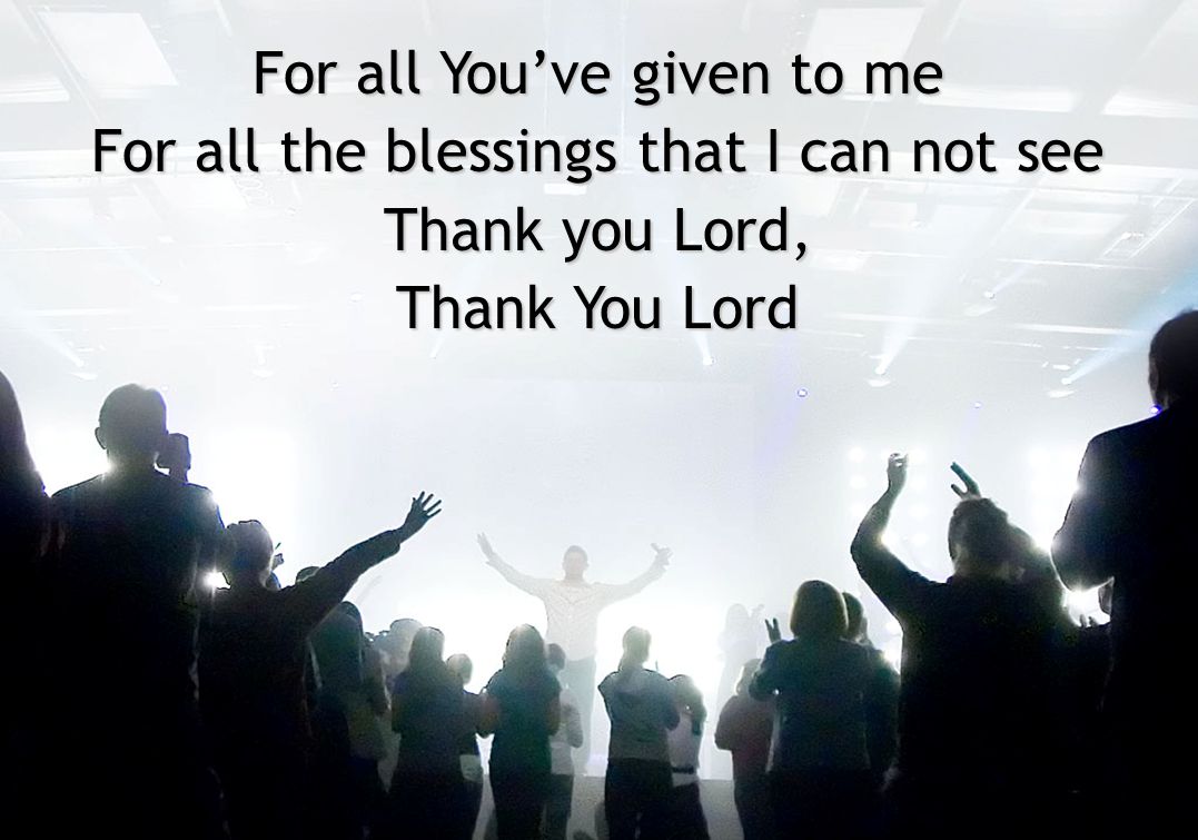 For all You’ve given to me For all the blessings that I can not see Thank you Lord, Thank You Lord