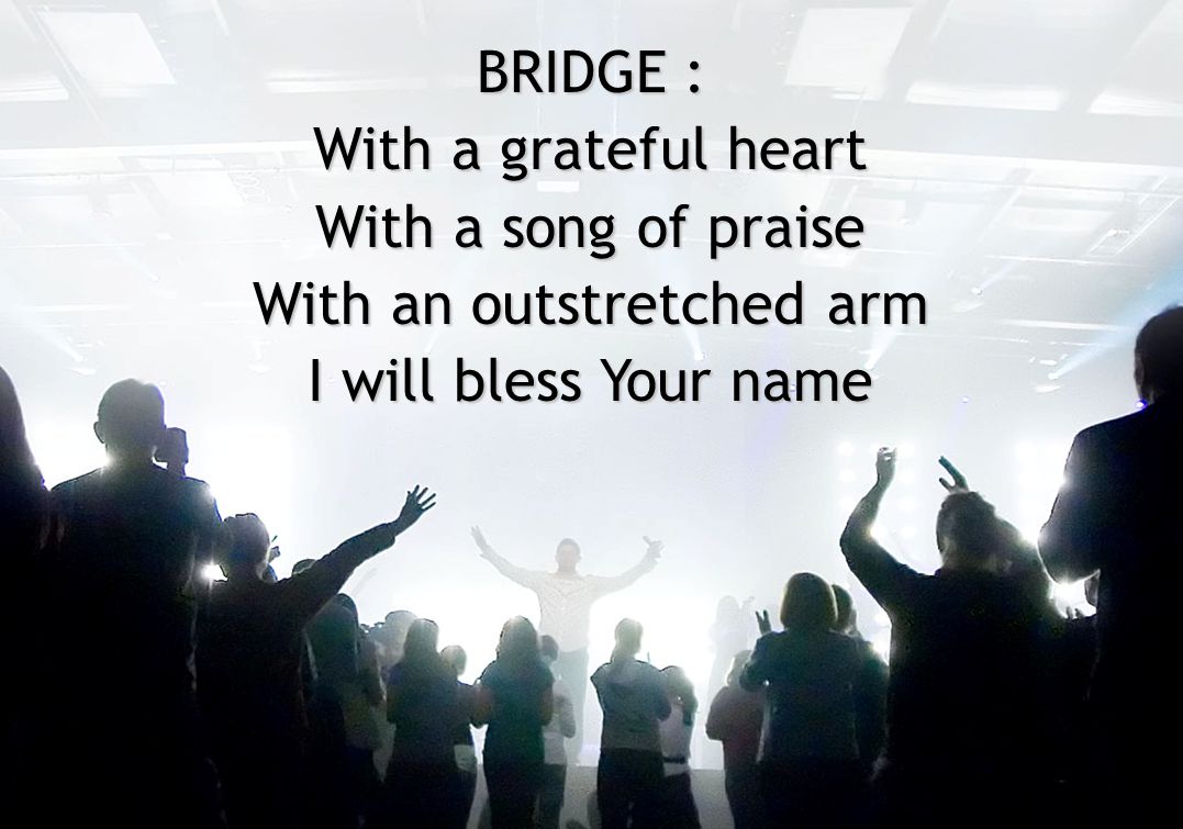 BRIDGE : With a grateful heart With a song of praise With an outstretched arm I will bless Your name