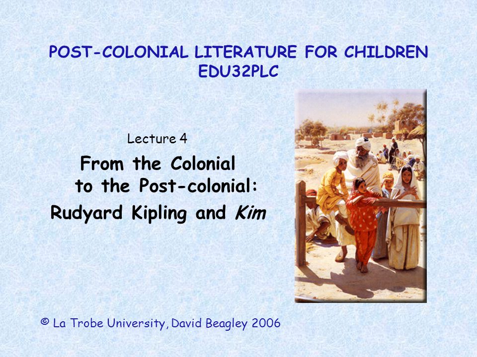 POST-COLONIAL LITERATURE FOR CHILDREN EDU32PLC Lecture 4 From the Colonial  to the Post-colonial: Rudyard Kipling and Kim © La Trobe University, David  Beagley. - ppt download