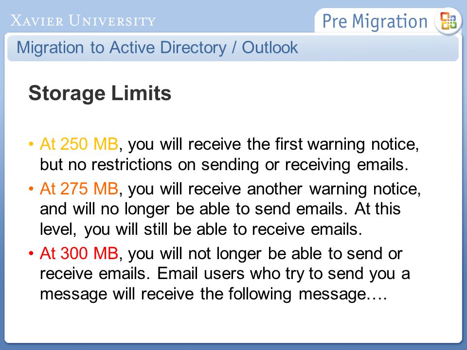 Migration to Active Directory / Outlook Storage Limits At 250 MB, you will receive the first warning notice, but no restrictions on sending or receiving  s.