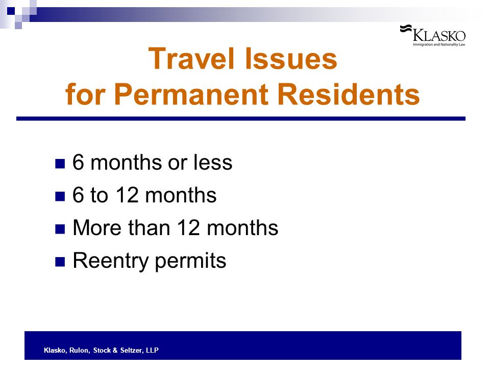 Klasko, Rulon, Stock & Seltzer, LLP Travel Issues for Permanent Residents 6 months or less 6 to 12 months More than 12 months Reentry permits