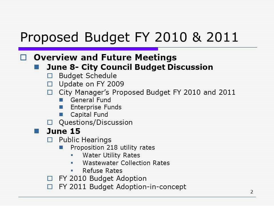 2 Proposed Budget FY 2010 & 2011  Overview and Future Meetings June 8- City Council Budget Discussion  Budget Schedule  Update on FY 2009  City Manager’s Proposed Budget FY 2010 and 2011 General Fund Enterprise Funds Capital Fund  Questions/Discussion June 15  Public Hearings Proposition 218 utility rates  Water Utility Rates  Wastewater Collection Rates  Refuse Rates  FY 2010 Budget Adoption  FY 2011 Budget Adoption-in-concept