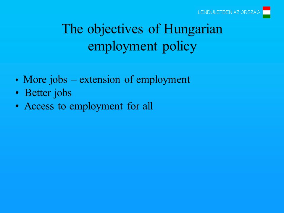 The objectives of Hungarian employment policy More jobs – extension of employment Better jobs Access to employment for all