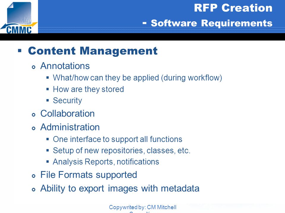 Copywrited by: CM Mitchell Consulting RFP Creation - Software Requirements  Content Management  Annotations  What/how can they be applied (during workflow)  How are they stored  Security  Collaboration  Administration  One interface to support all functions  Setup of new repositories, classes, etc.