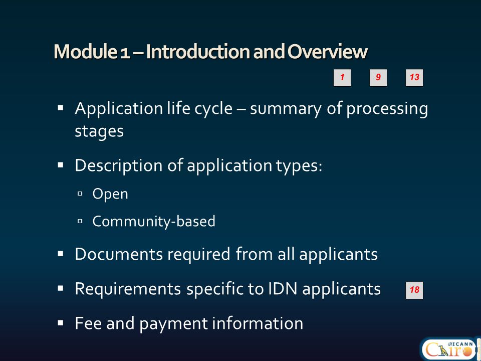 Module 1 – Introduction and Overview  Application life cycle – summary of processing stages  Description of application types:  Open  Community-based  Documents required from all applicants  Requirements specific to IDN applicants  Fee and payment information 16