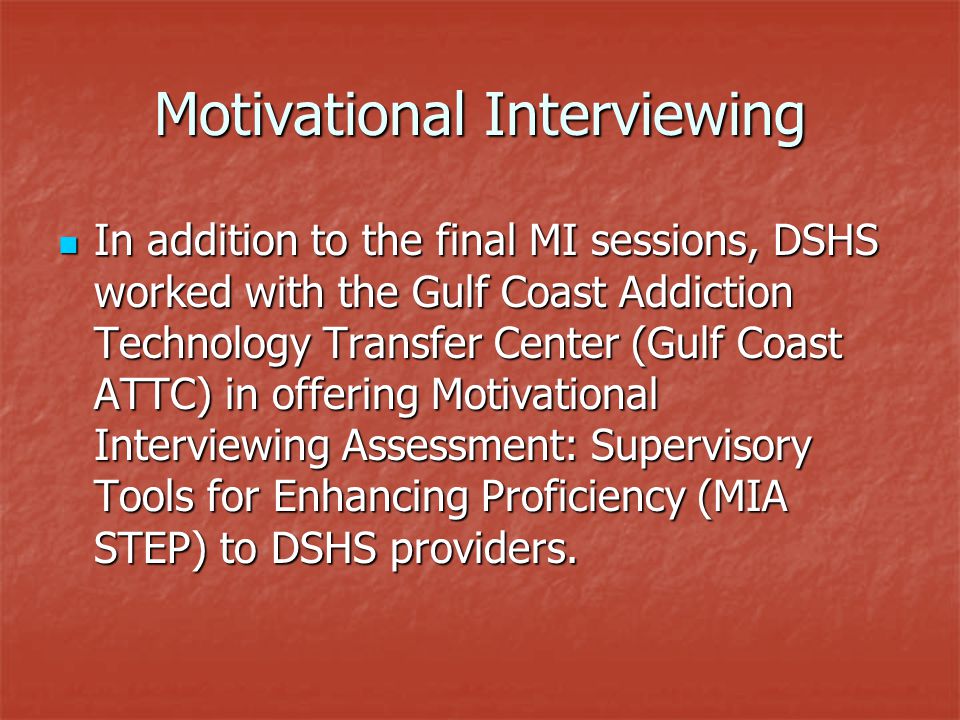 Motivational Interviewing In addition to the final MI sessions, DSHS worked with the Gulf Coast Addiction Technology Transfer Center (Gulf Coast ATTC) in offering Motivational Interviewing Assessment: Supervisory Tools for Enhancing Proficiency (MIA STEP) to DSHS providers.