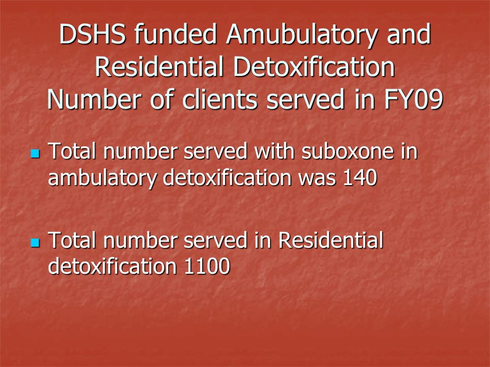DSHS funded Amubulatory and Residential Detoxification Number of clients served in FY09 Total number served with suboxone in ambulatory detoxification was 140 Total number served with suboxone in ambulatory detoxification was 140 Total number served in Residential detoxification 1100 Total number served in Residential detoxification 1100
