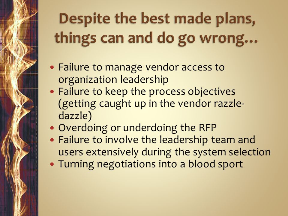 Failure to manage vendor access to organization leadership Failure to keep the process objectives (getting caught up in the vendor razzle- dazzle) Overdoing or underdoing the RFP Failure to involve the leadership team and users extensively during the system selection Turning negotiations into a blood sport