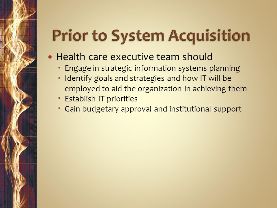 Health care executive team should  Engage in strategic information systems planning  Identify goals and strategies and how IT will be employed to aid the organization in achieving them  Establish IT priorities  Gain budgetary approval and institutional support