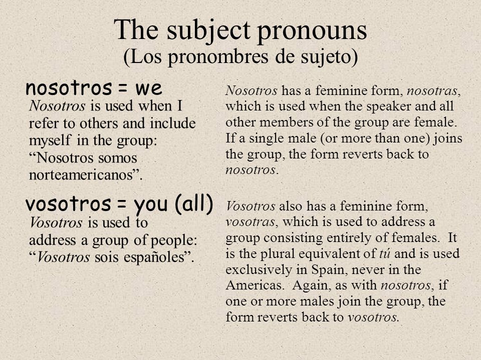 nosotros = we The subject pronouns (Los pronombres de sujeto) Nosotros is used when I refer to others and include myself in the group: Nosotros somos norteamericanos .
