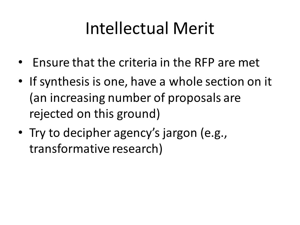 Intellectual Merit Ensure that the criteria in the RFP are met If synthesis is one, have a whole section on it (an increasing number of proposals are rejected on this ground) Try to decipher agency’s jargon (e.g., transformative research)