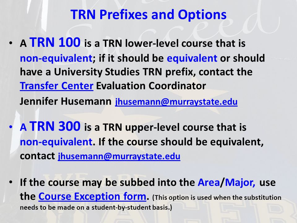 TRN Prefixes and Options A TRN 100 is a TRN lower-level course that is non-equivalent; if it should be equivalent or should have a University Studies TRN prefix, contact the Transfer Center Evaluation Coordinator Jennifer Husemann Transfer Center A TRN 300 is a TRN upper-level course that is non-equivalent.