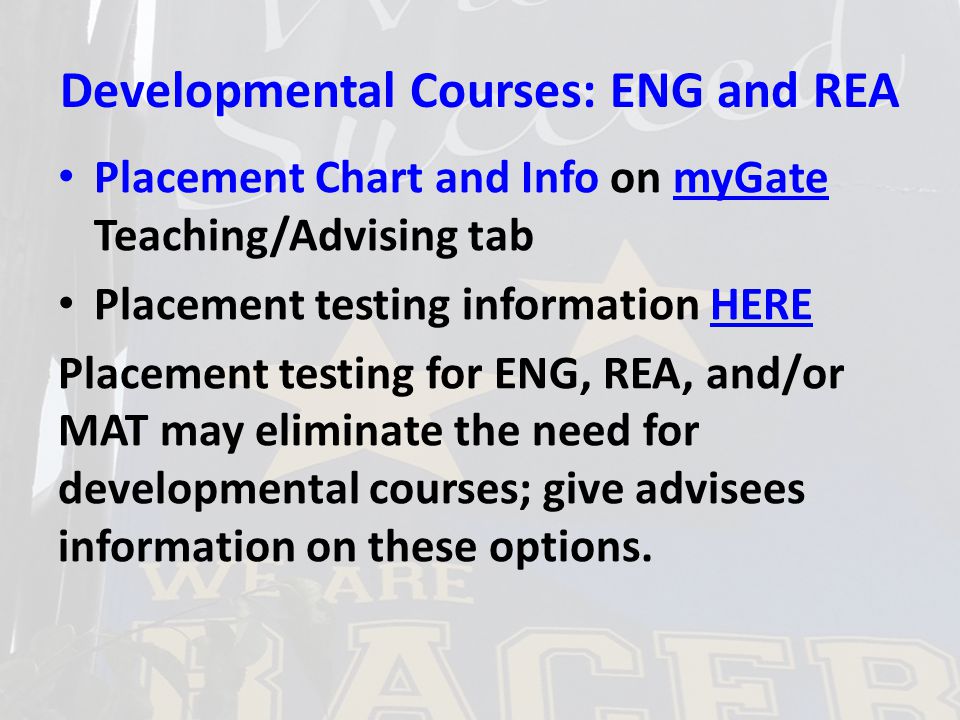 Developmental Courses: ENG and REA Placement Chart and Info on myGate Teaching/Advising tabmyGate Placement testing information HEREHERE Placement testing for ENG, REA, and/or MAT may eliminate the need for developmental courses; give advisees information on these options.