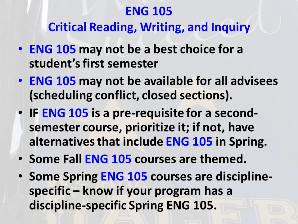 ENG 105 Critical Reading, Writing, and Inquiry ENG 105 may not be a best choice for a student’s first semester ENG 105 may not be available for all advisees (scheduling conflict, closed sections).
