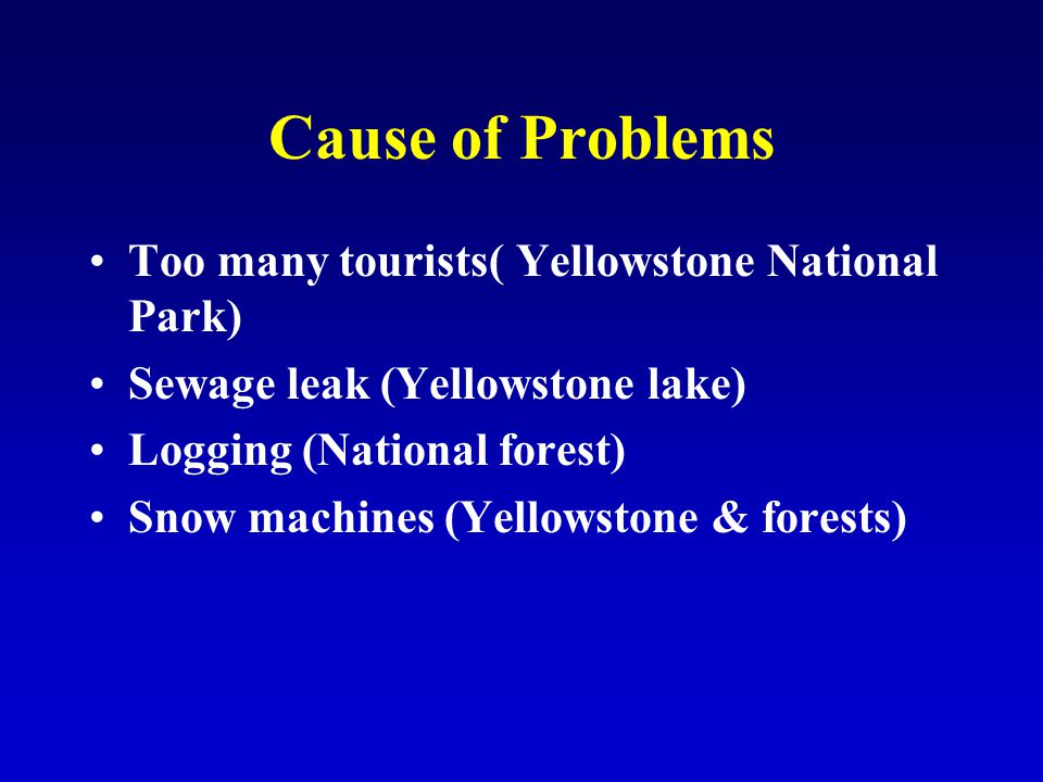 Cause of Problems Too many tourists( Yellowstone National Park) Sewage leak (Yellowstone lake) Logging (National forest) Snow machines (Yellowstone & forests)