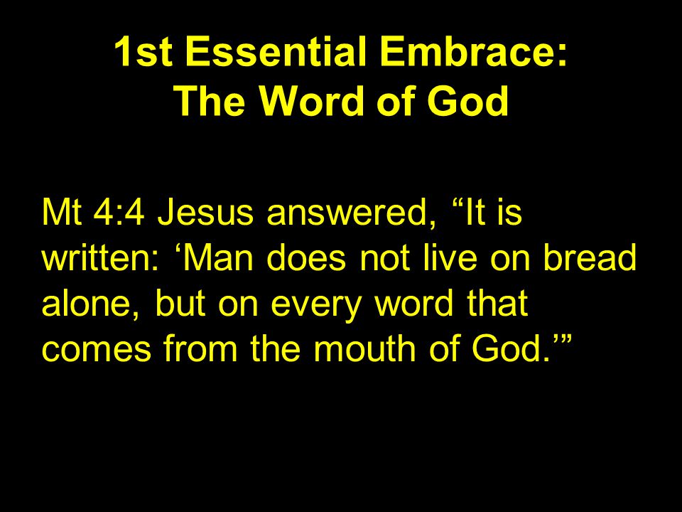 1st Essential Embrace: The Word of God Mt 4:4 Jesus answered, It is written: ‘Man does not live on bread alone, but on every word that comes from the mouth of God.’