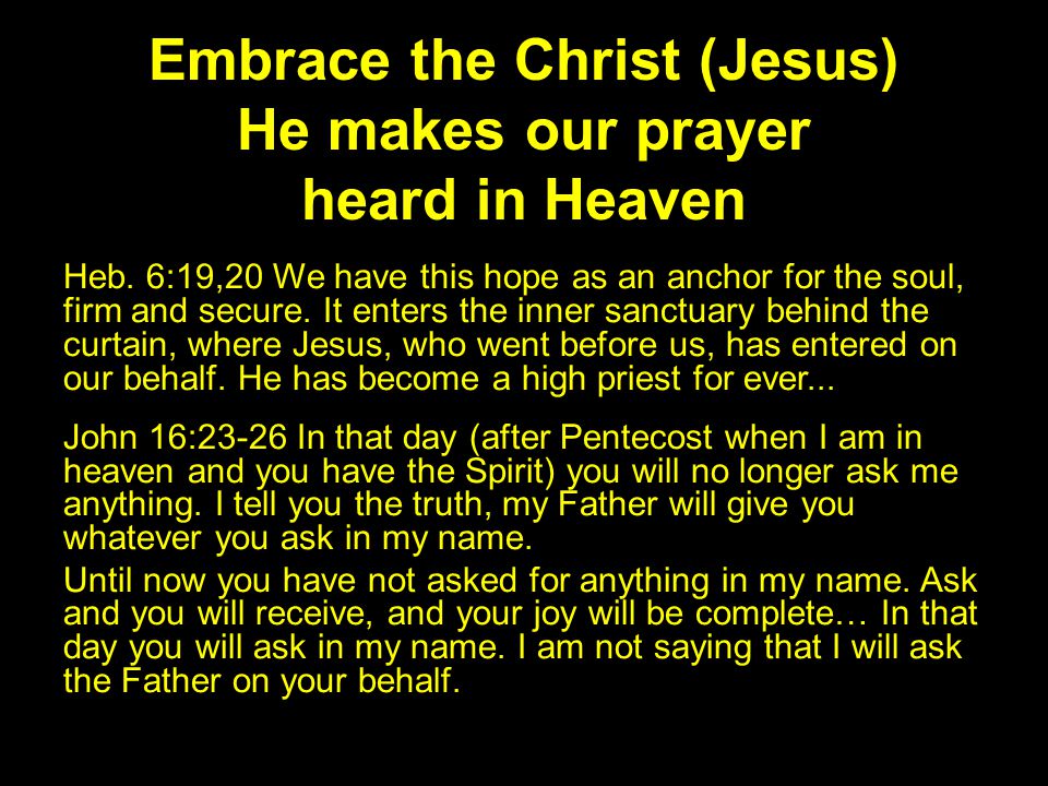 Embrace the Christ (Jesus) He makes our prayer heard in Heaven Heb.
