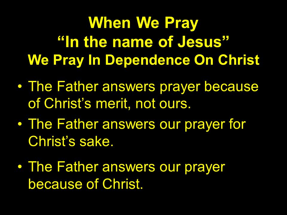 When We Pray In the name of Jesus We Pray In Dependence On Christ The Father answers prayer because of Christ’s merit, not ours.