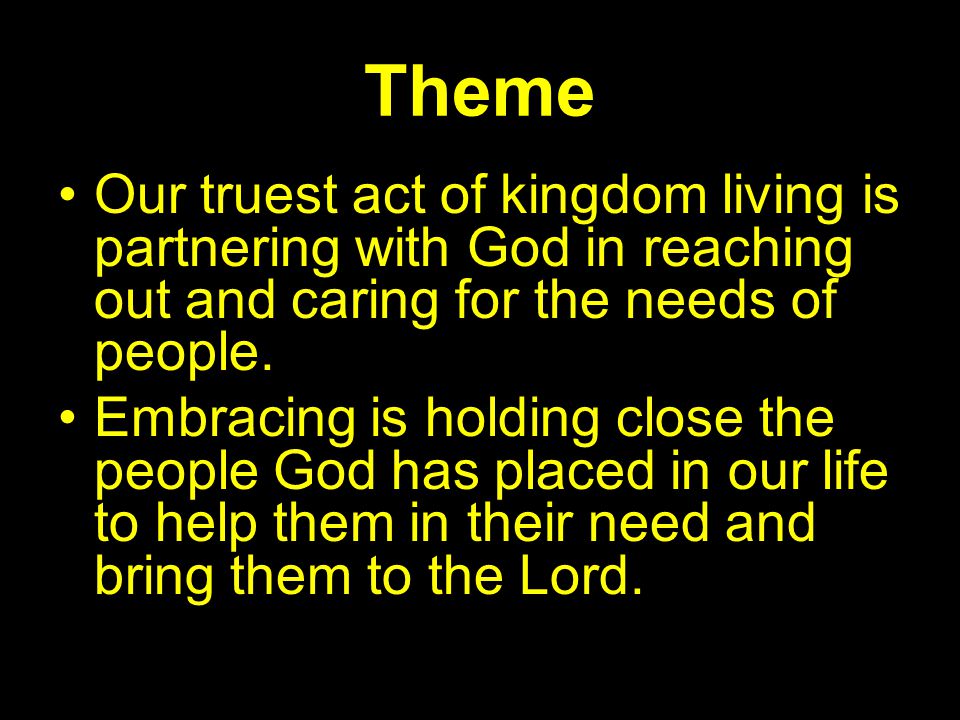 Theme Our truest act of kingdom living is partnering with God in reaching out and caring for the needs of people.