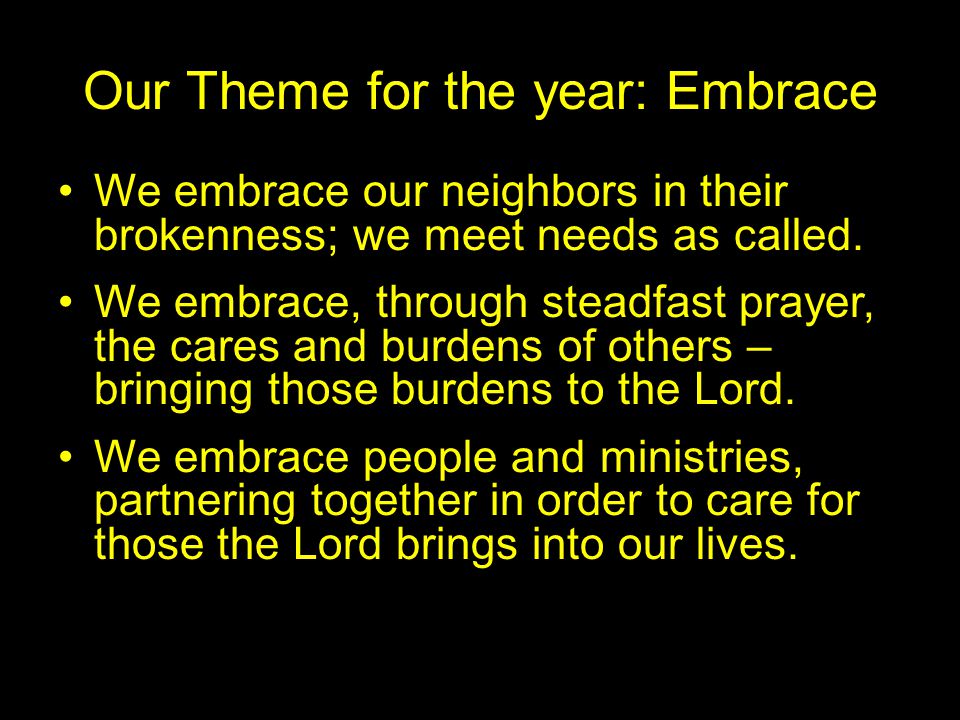 Our Theme for the year: Embrace We embrace our neighbors in their brokenness; we meet needs as called.