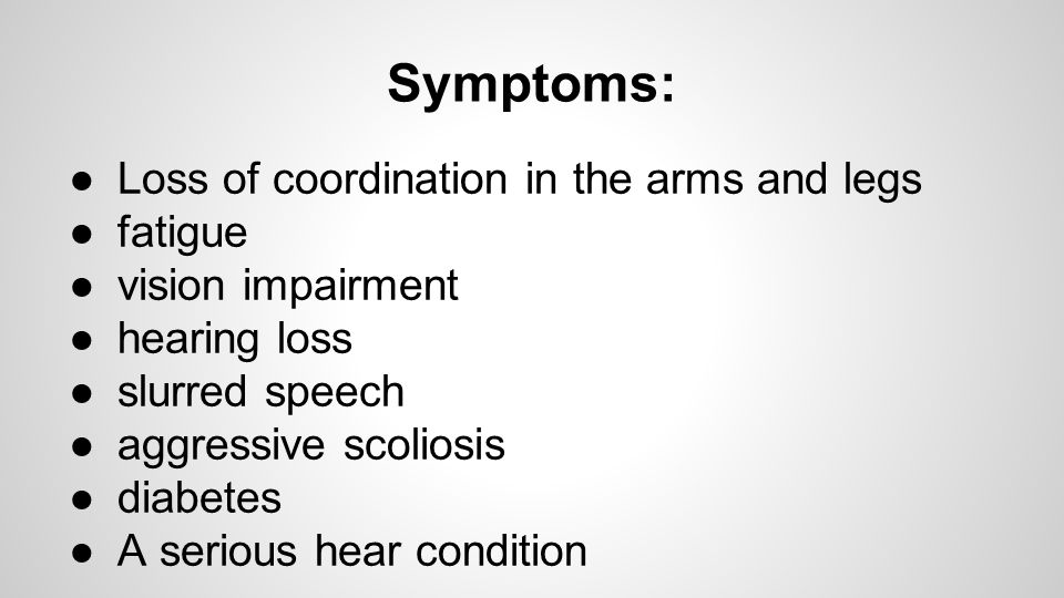 Symptoms: ●Loss of coordination in the arms and legs ●fatigue ●vision impairment ●hearing loss ●slurred speech ●aggressive scoliosis ●diabetes ●A serious hear condition
