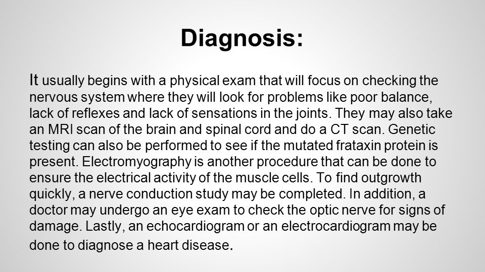 Diagnosis: It usually begins with a physical exam that will focus on checking the nervous system where they will look for problems like poor balance, lack of reflexes and lack of sensations in the joints.