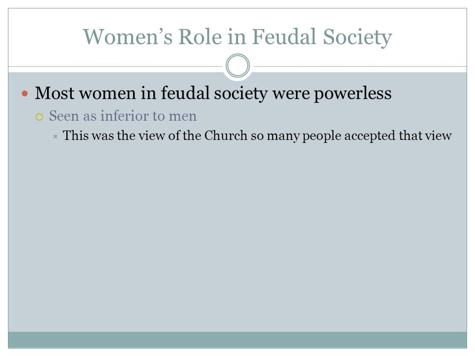 Women’s Role in Feudal Society Most women in feudal society were powerless  Seen as inferior to men  This was the view of the Church so many people accepted that view