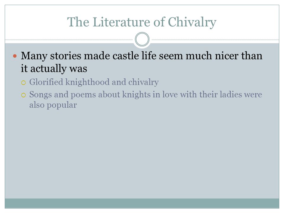 The Literature of Chivalry Many stories made castle life seem much nicer than it actually was  Glorified knighthood and chivalry  Songs and poems about knights in love with their ladies were also popular