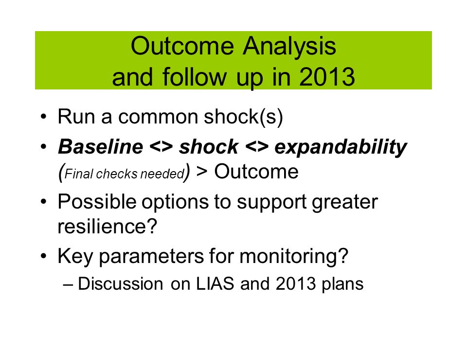 Outcome Analysis and follow up in 2013 Run a common shock(s) Baseline <> shock <> expandability ( Final checks needed ) > Outcome Possible options to support greater resilience.
