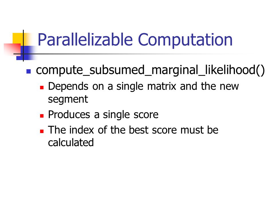 Parallelizable Computation compute_subsumed_marginal_likelihood() Depends on a single matrix and the new segment Produces a single score The index of the best score must be calculated
