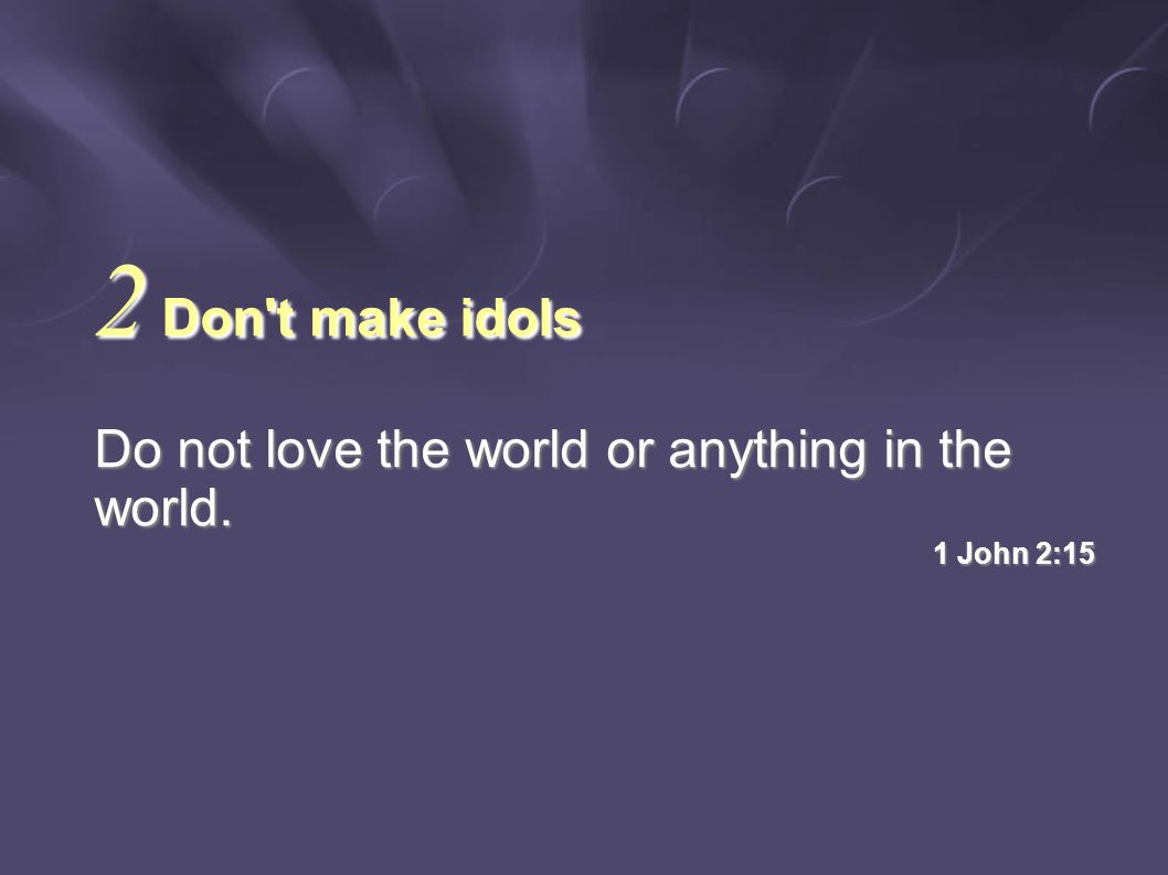 Do not love the world or anything in the world. 1 John 2:15