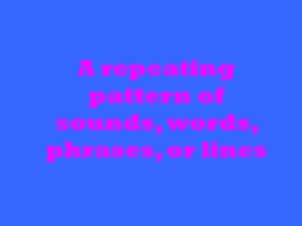 A repeating pattern of sounds, words, phrases, or lines
