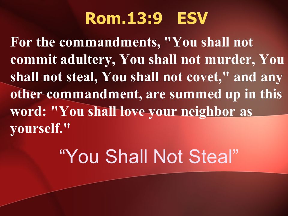 You Shall Not Steal For the commandments, You shall not commit adultery, You shall not murder, You shall not steal, You shall not covet, and any other commandment, are summed up in this word: You shall love your neighbor as yourself. Rom.13:9 ESV