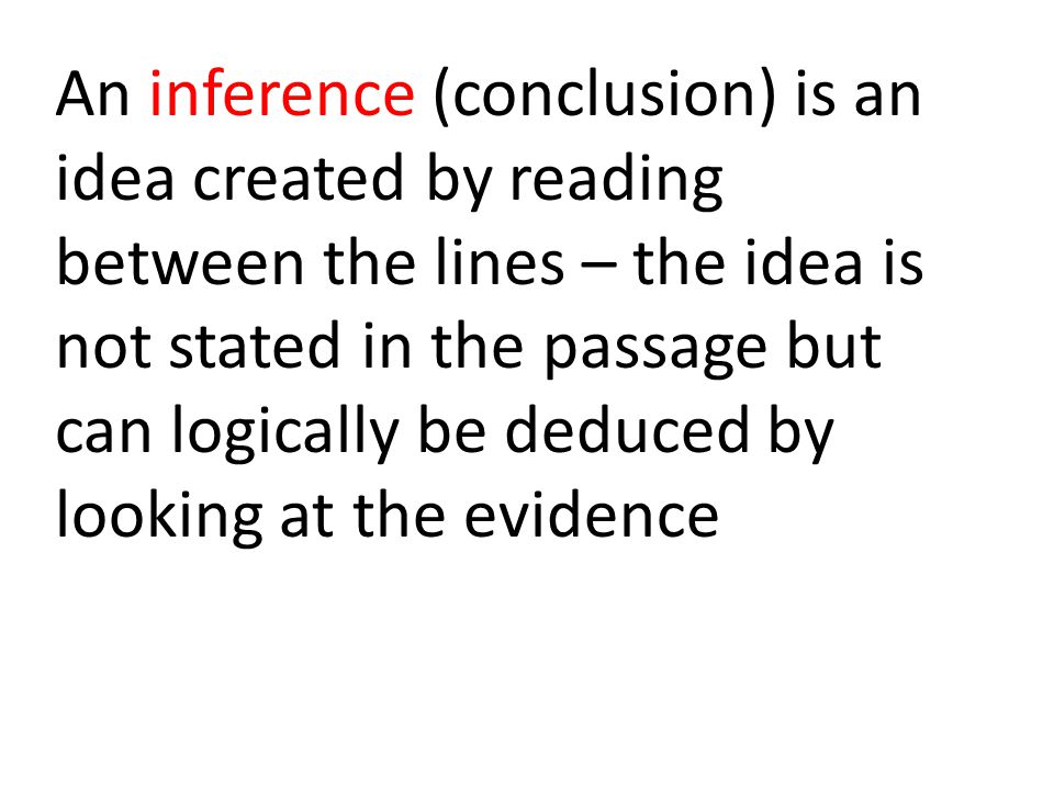 An inference (conclusion) is an idea created by reading between the lines – the idea is not stated in the passage but can logically be deduced by looking at the evidence