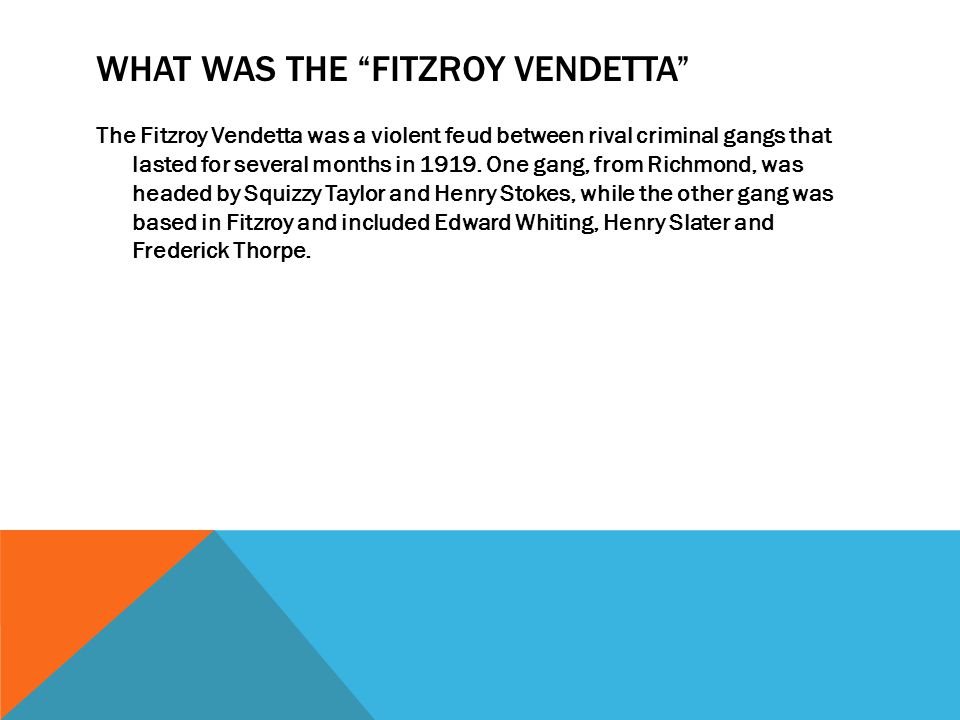 WHAT WAS THE FITZROY VENDETTA The Fitzroy Vendetta was a violent feud between rival criminal gangs that lasted for several months in 1919.