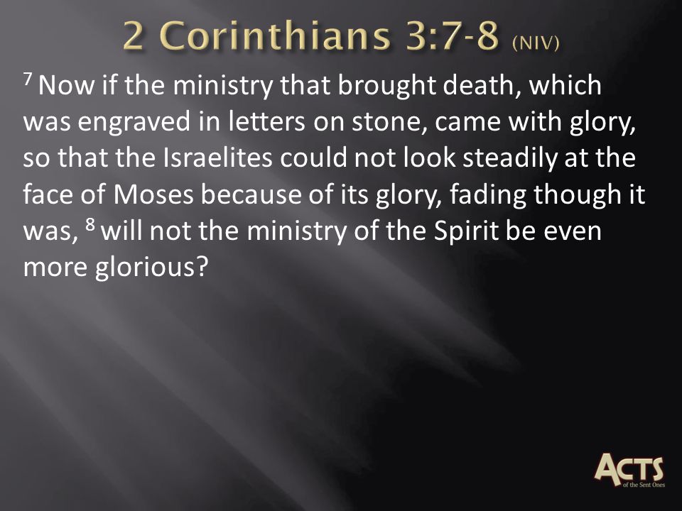 7 Now if the ministry that brought death, which was engraved in letters on stone, came with glory, so that the Israelites could not look steadily at the face of Moses because of its glory, fading though it was, 8 will not the ministry of the Spirit be even more glorious