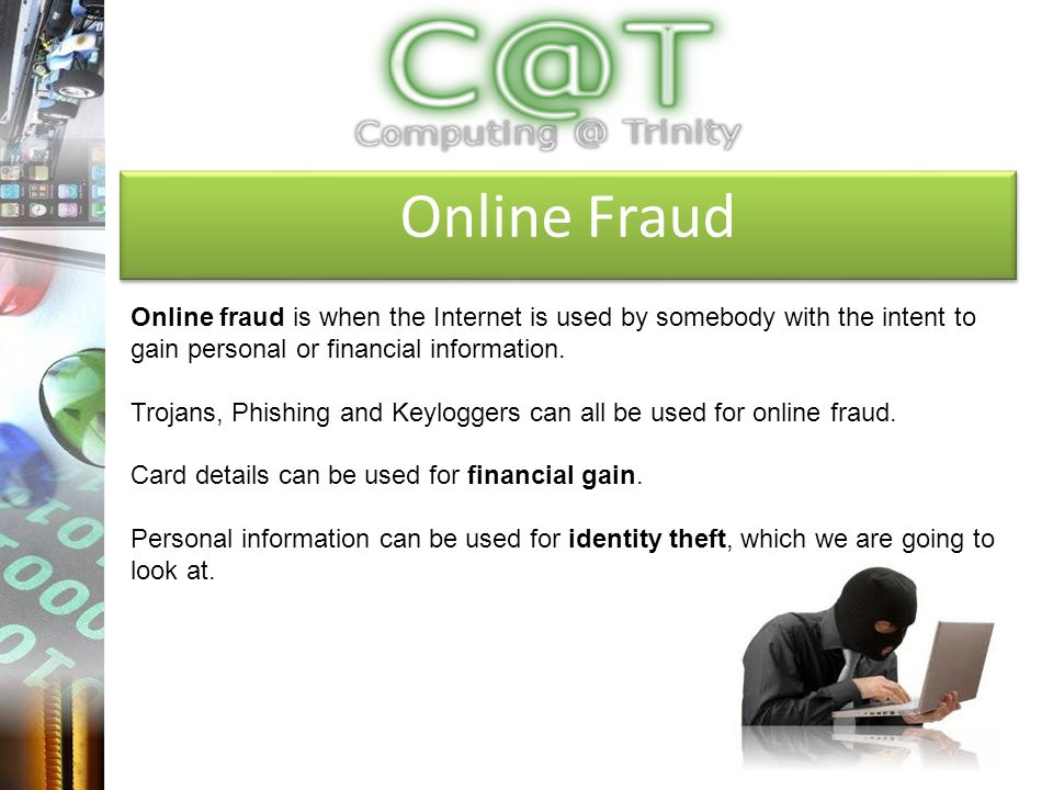 Online Fraud Online fraud is when the Internet is used by somebody with the intent to gain personal or financial information.