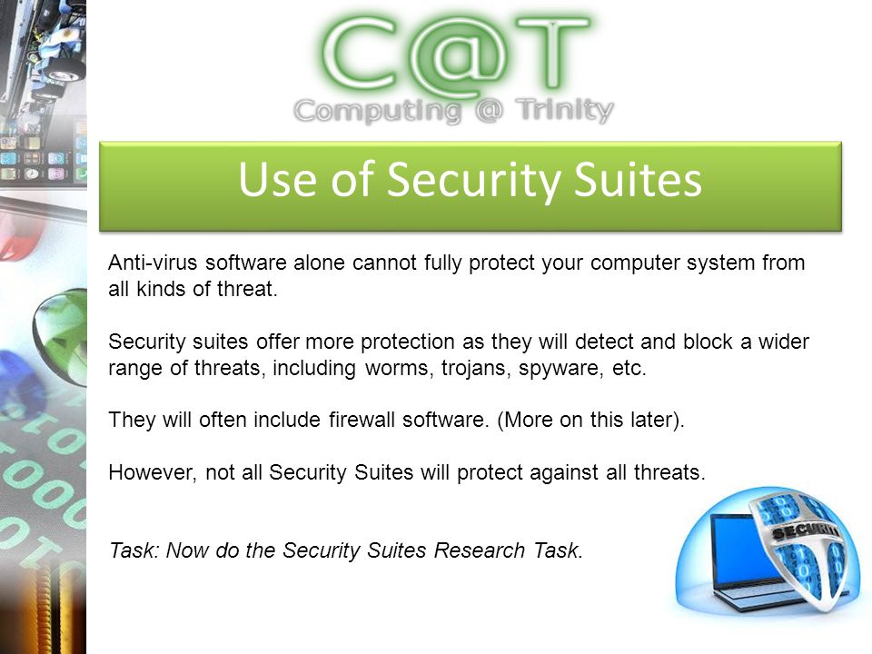 Use of Security Suites Anti-virus software alone cannot fully protect your computer system from all kinds of threat.