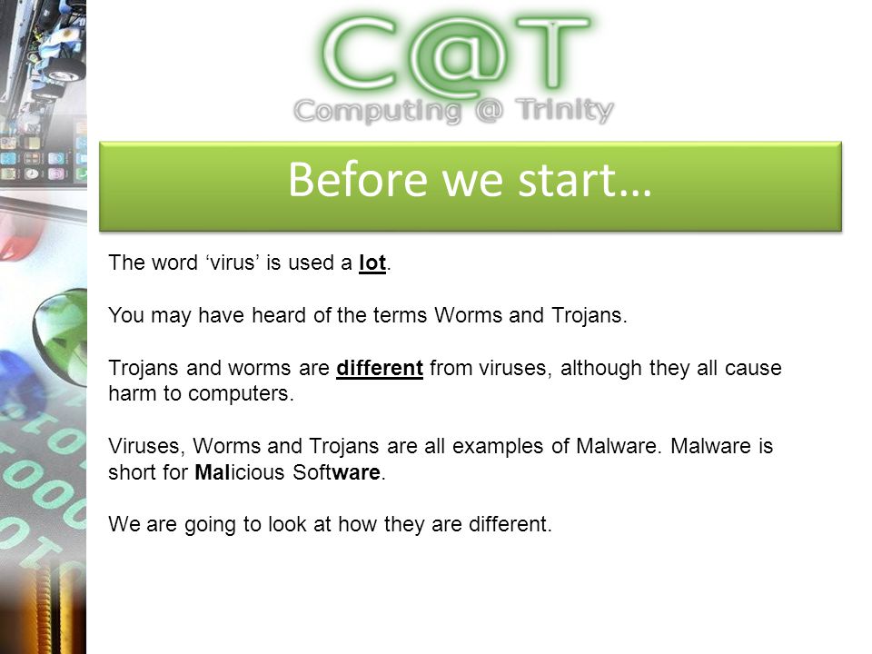 Before we start… The word ‘virus’ is used a lot. You may have heard of the terms Worms and Trojans.