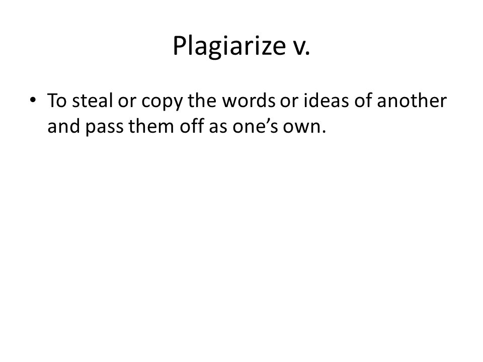 Plagiarize v. To steal or copy the words or ideas of another and pass them off as one’s own.