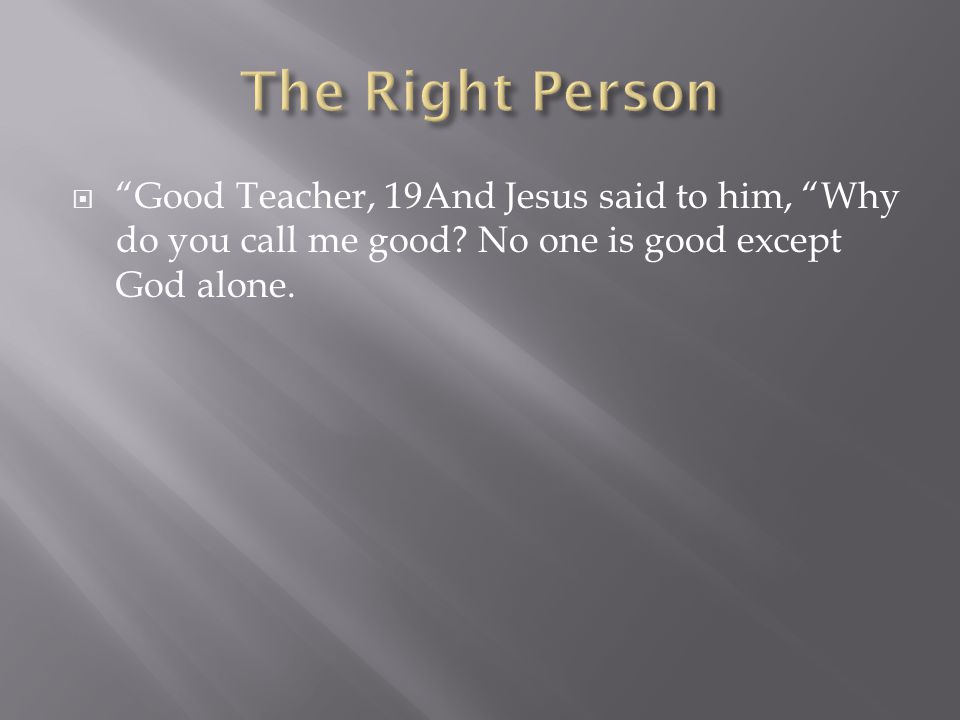  Good Teacher, 19And Jesus said to him, Why do you call me good.