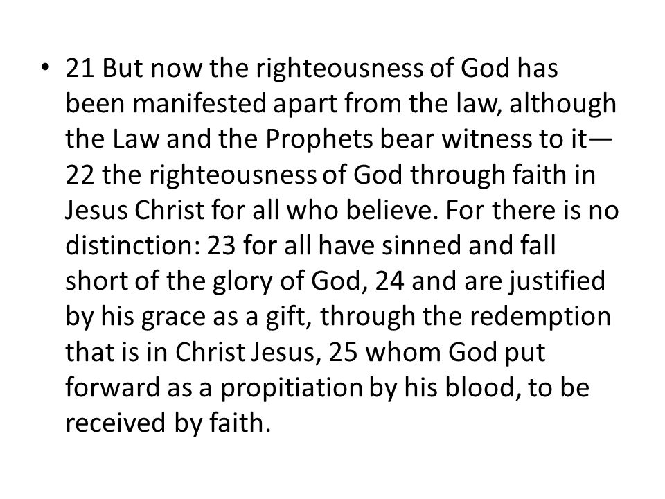 21 But now the righteousness of God has been manifested apart from the law, although the Law and the Prophets bear witness to it— 22 the righteousness of God through faith in Jesus Christ for all who believe.